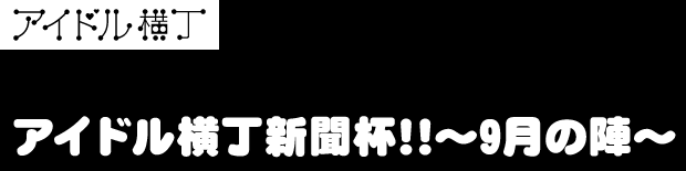 アイドル横丁新聞杯!!～9月の陣～